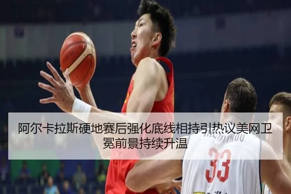 阿尔卡拉斯硬地赛后强化底线相持引热议美网卫冕前景持续升温