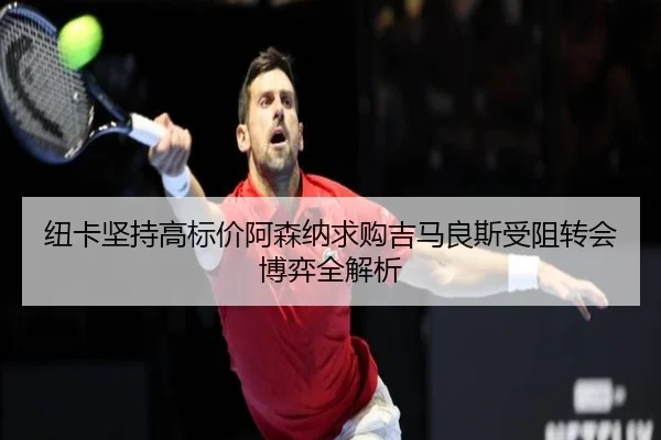 纽卡坚持高标价阿森纳求购吉马良斯受阻转会博弈全解析