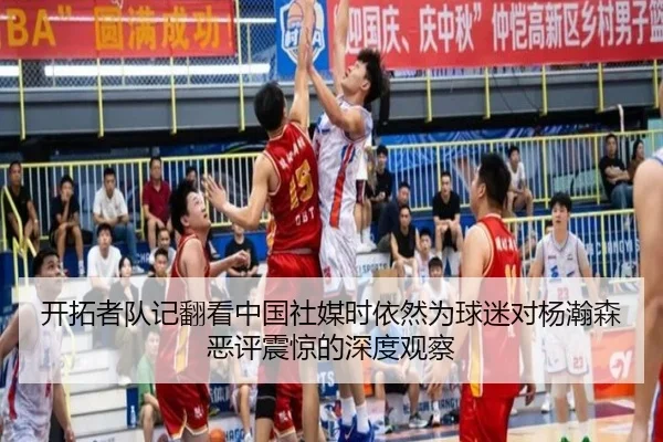 开拓者队记翻看中国社媒时依然为球迷对杨瀚森恶评震惊的深度观察